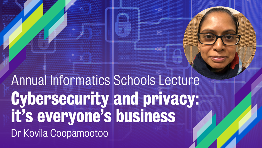 Annual Informatics Schools Lecture: Cybersecurity and privacy, it’s everyone’s business